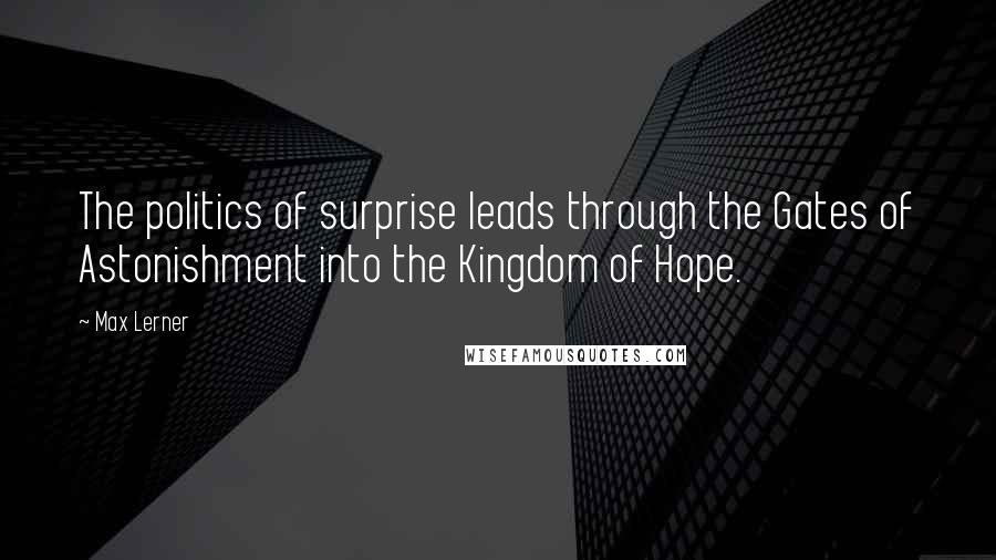 Max Lerner Quotes: The politics of surprise leads through the Gates of Astonishment into the Kingdom of Hope.