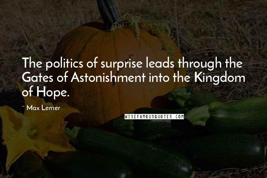 Max Lerner Quotes: The politics of surprise leads through the Gates of Astonishment into the Kingdom of Hope.