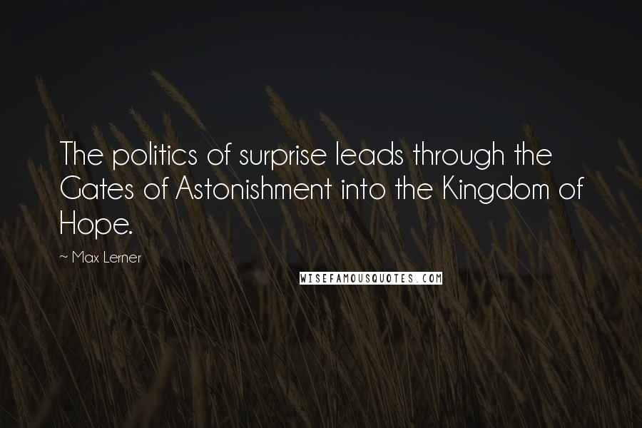 Max Lerner Quotes: The politics of surprise leads through the Gates of Astonishment into the Kingdom of Hope.