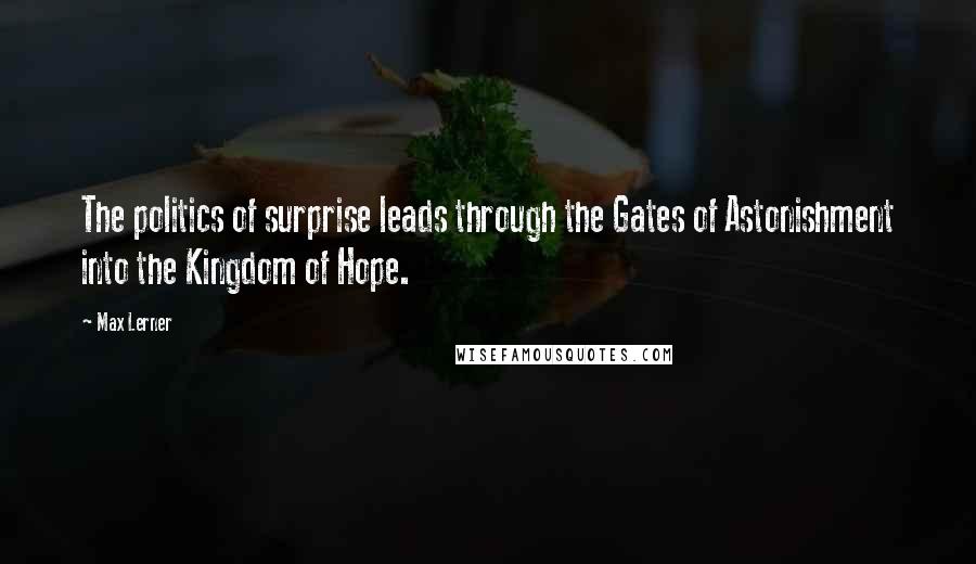 Max Lerner Quotes: The politics of surprise leads through the Gates of Astonishment into the Kingdom of Hope.