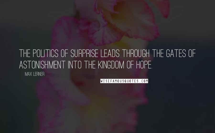 Max Lerner Quotes: The politics of surprise leads through the Gates of Astonishment into the Kingdom of Hope.