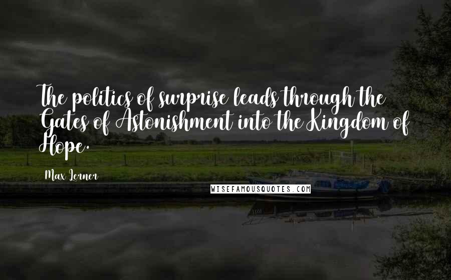 Max Lerner Quotes: The politics of surprise leads through the Gates of Astonishment into the Kingdom of Hope.