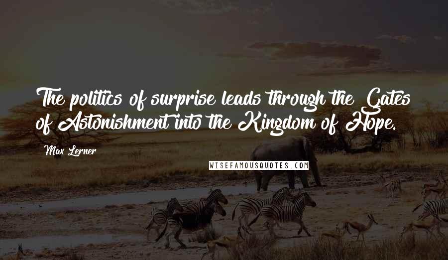 Max Lerner Quotes: The politics of surprise leads through the Gates of Astonishment into the Kingdom of Hope.