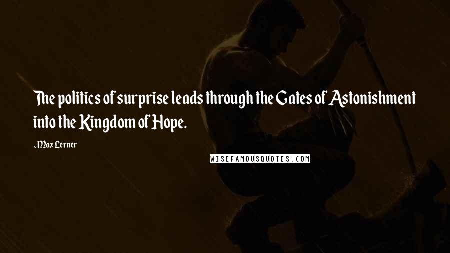 Max Lerner Quotes: The politics of surprise leads through the Gates of Astonishment into the Kingdom of Hope.