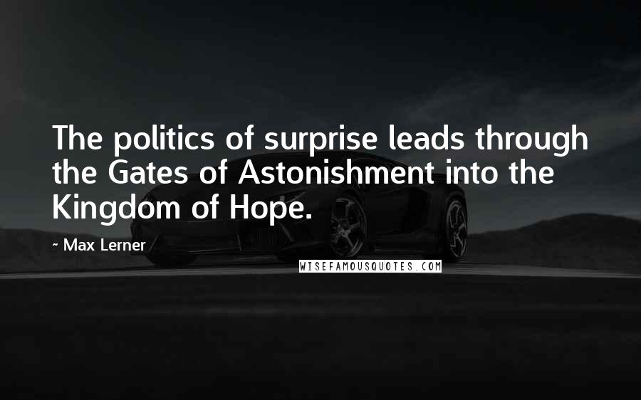 Max Lerner Quotes: The politics of surprise leads through the Gates of Astonishment into the Kingdom of Hope.