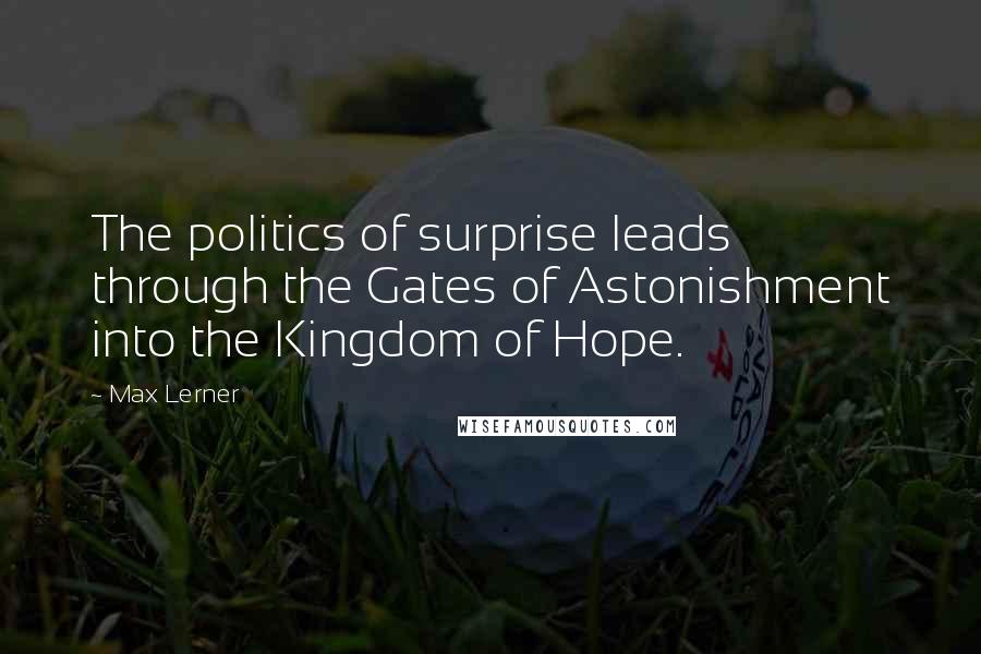 Max Lerner Quotes: The politics of surprise leads through the Gates of Astonishment into the Kingdom of Hope.