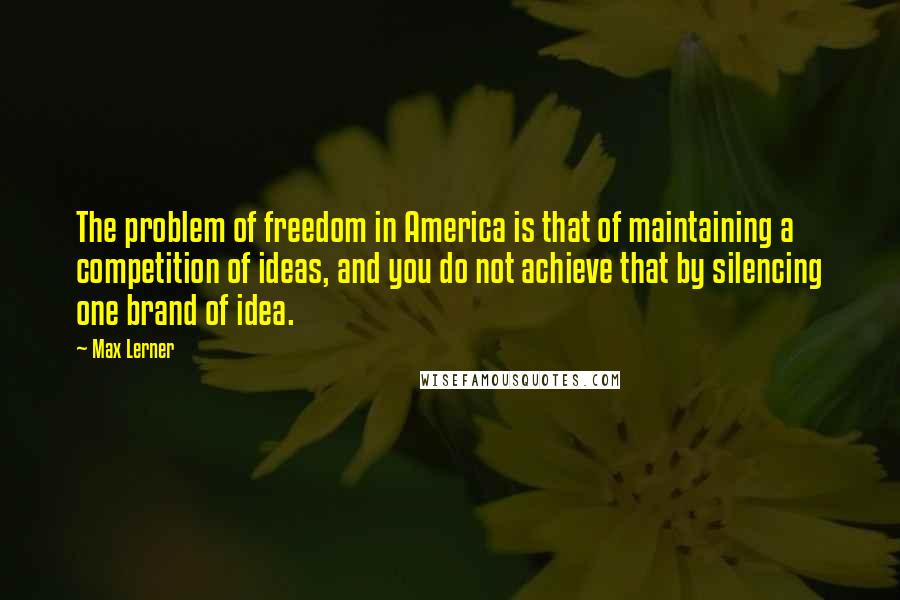 Max Lerner Quotes: The problem of freedom in America is that of maintaining a competition of ideas, and you do not achieve that by silencing one brand of idea.