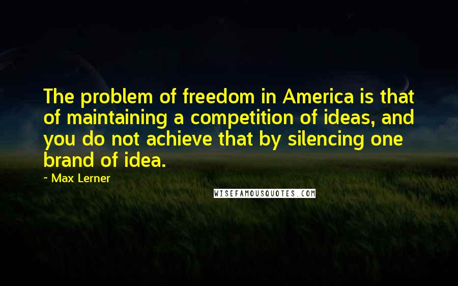 Max Lerner Quotes: The problem of freedom in America is that of maintaining a competition of ideas, and you do not achieve that by silencing one brand of idea.