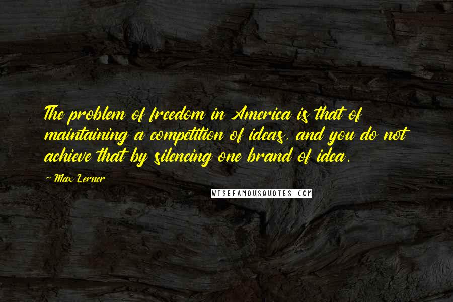 Max Lerner Quotes: The problem of freedom in America is that of maintaining a competition of ideas, and you do not achieve that by silencing one brand of idea.