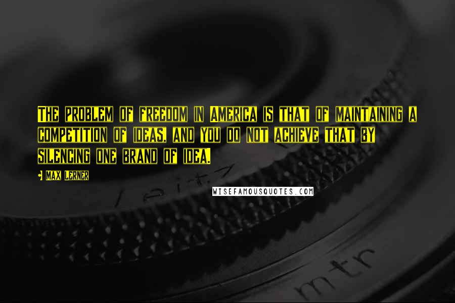 Max Lerner Quotes: The problem of freedom in America is that of maintaining a competition of ideas, and you do not achieve that by silencing one brand of idea.