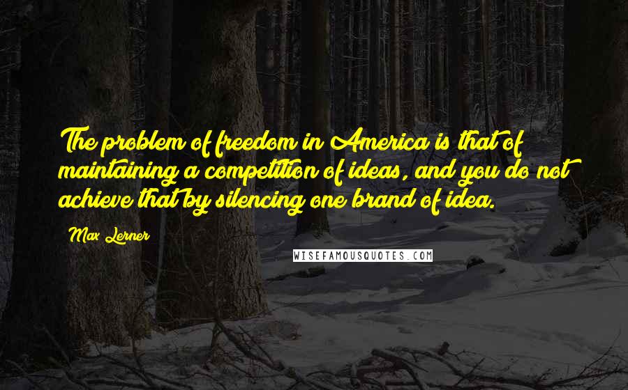 Max Lerner Quotes: The problem of freedom in America is that of maintaining a competition of ideas, and you do not achieve that by silencing one brand of idea.