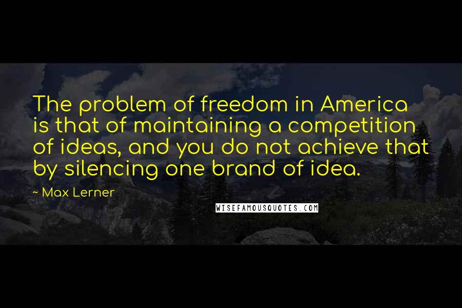 Max Lerner Quotes: The problem of freedom in America is that of maintaining a competition of ideas, and you do not achieve that by silencing one brand of idea.