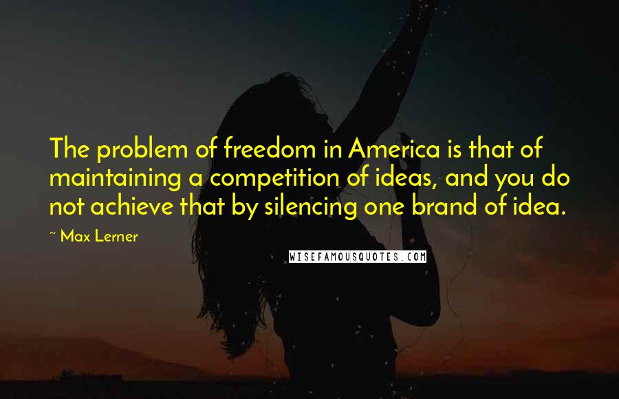 Max Lerner Quotes: The problem of freedom in America is that of maintaining a competition of ideas, and you do not achieve that by silencing one brand of idea.