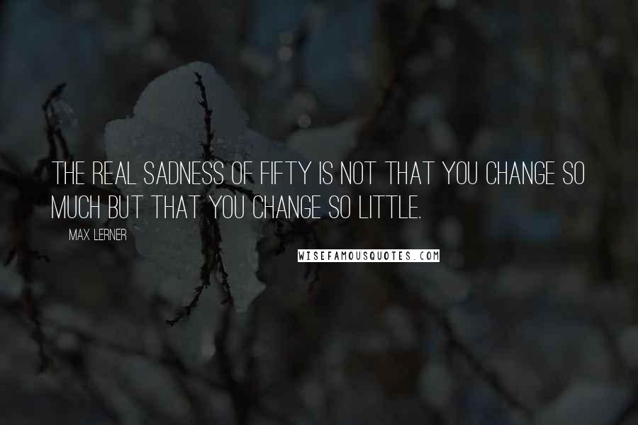 Max Lerner Quotes: The real sadness of fifty is not that you change so much but that you change so little.