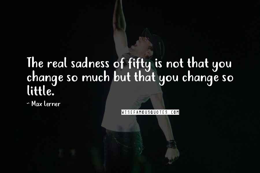 Max Lerner Quotes: The real sadness of fifty is not that you change so much but that you change so little.
