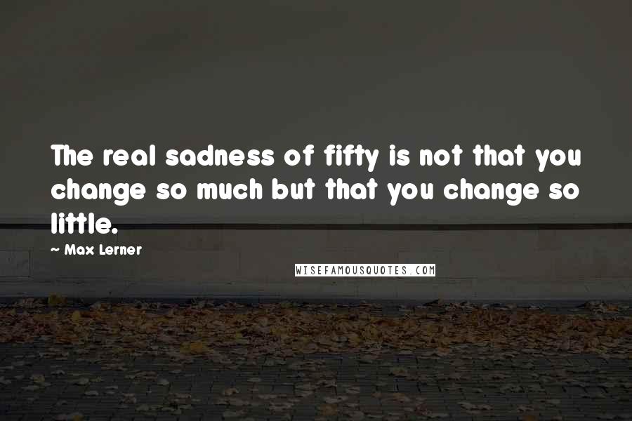 Max Lerner Quotes: The real sadness of fifty is not that you change so much but that you change so little.