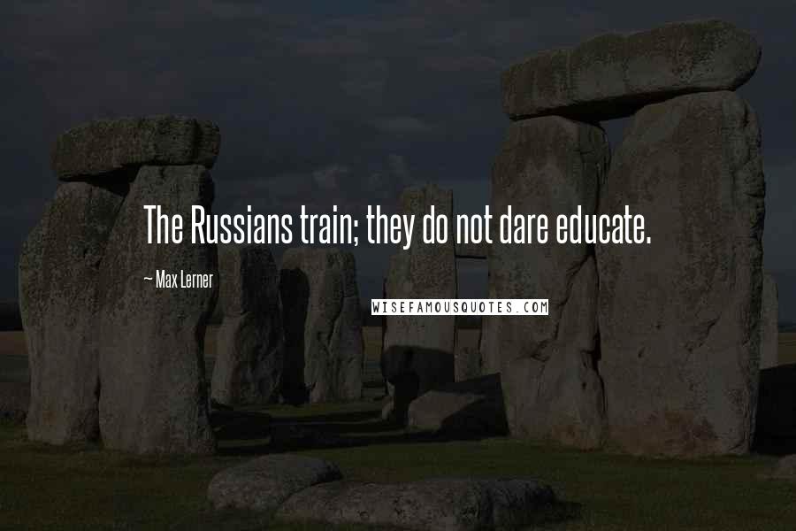 Max Lerner Quotes: The Russians train; they do not dare educate.