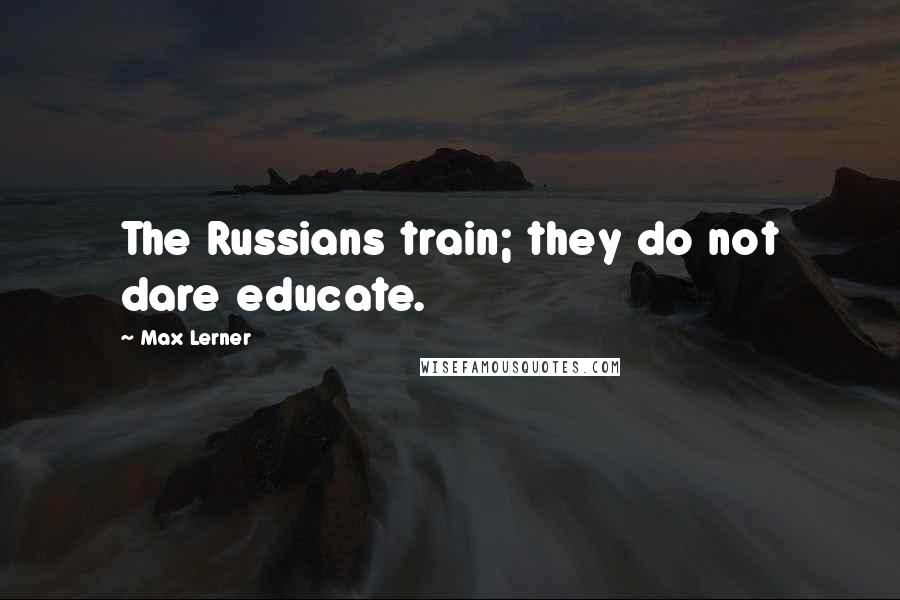 Max Lerner Quotes: The Russians train; they do not dare educate.