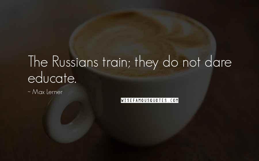 Max Lerner Quotes: The Russians train; they do not dare educate.