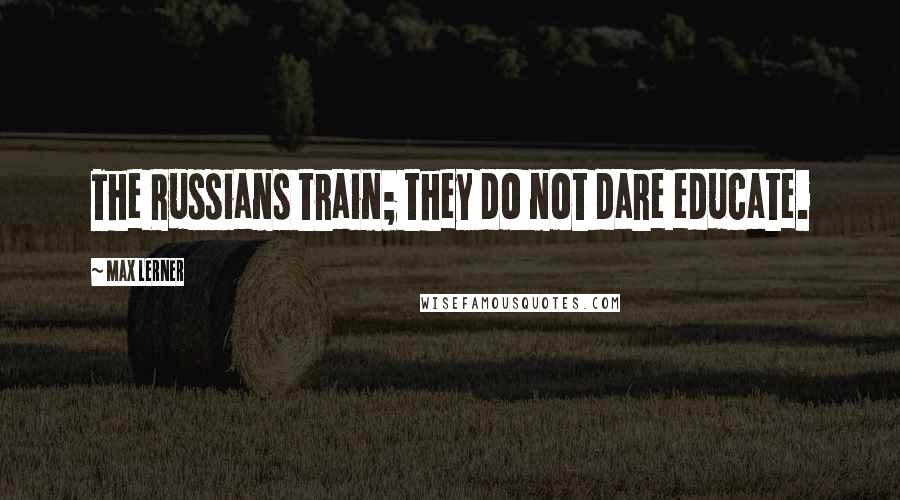 Max Lerner Quotes: The Russians train; they do not dare educate.