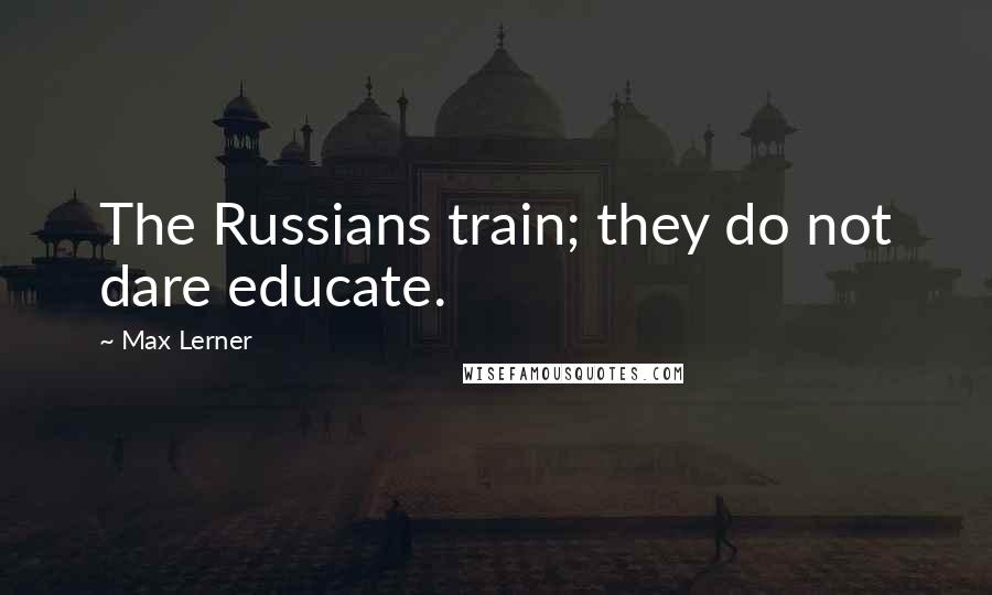 Max Lerner Quotes: The Russians train; they do not dare educate.