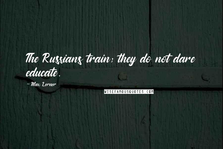 Max Lerner Quotes: The Russians train; they do not dare educate.