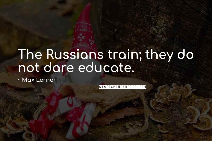 Max Lerner Quotes: The Russians train; they do not dare educate.