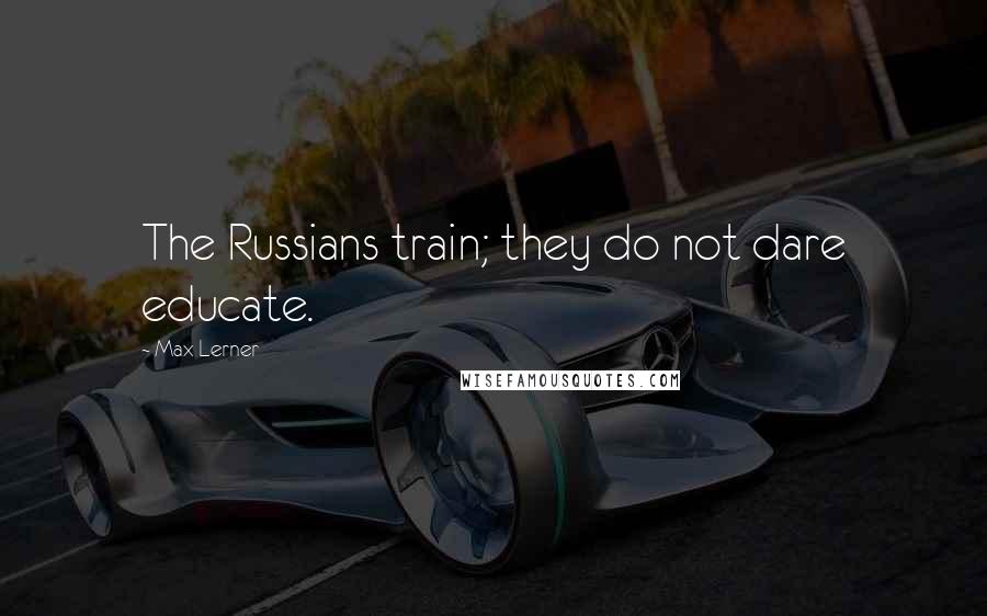 Max Lerner Quotes: The Russians train; they do not dare educate.