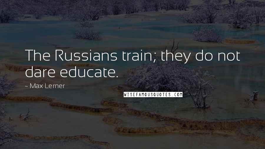 Max Lerner Quotes: The Russians train; they do not dare educate.