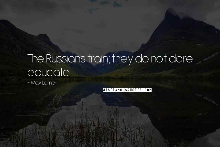 Max Lerner Quotes: The Russians train; they do not dare educate.