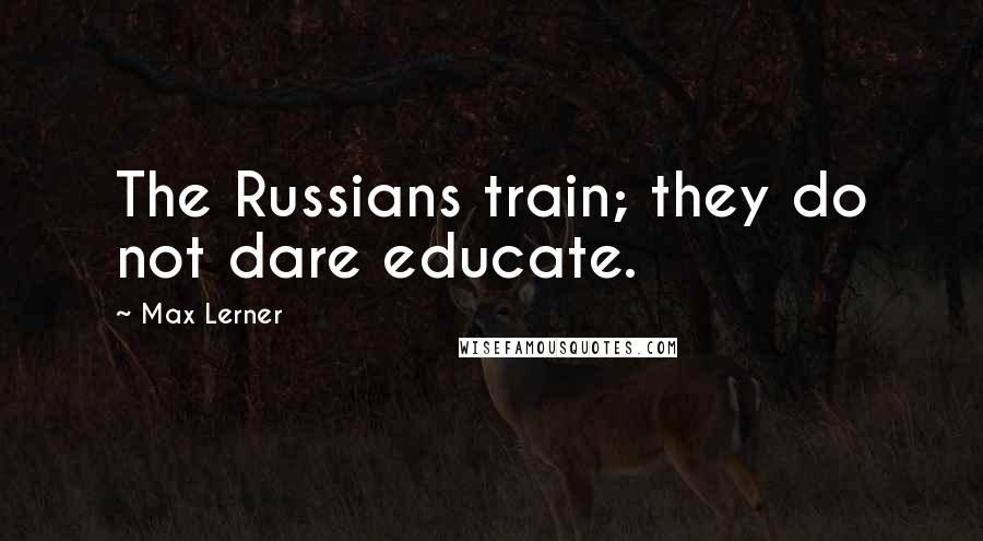 Max Lerner Quotes: The Russians train; they do not dare educate.