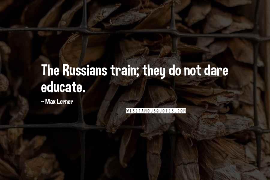 Max Lerner Quotes: The Russians train; they do not dare educate.