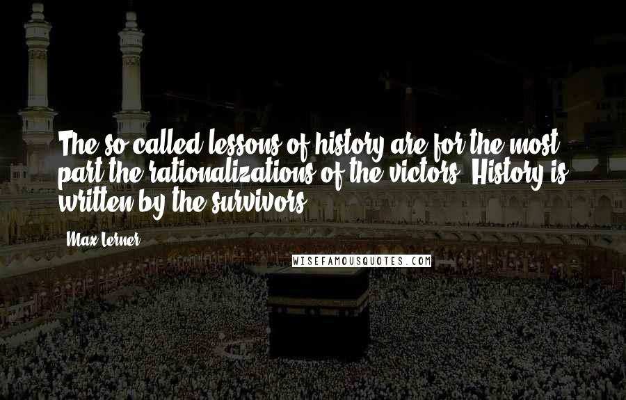 Max Lerner Quotes: The so-called lessons of history are for the most part the rationalizations of the victors. History is written by the survivors.