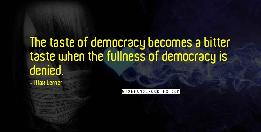 Max Lerner Quotes: The taste of democracy becomes a bitter taste when the fullness of democracy is denied.