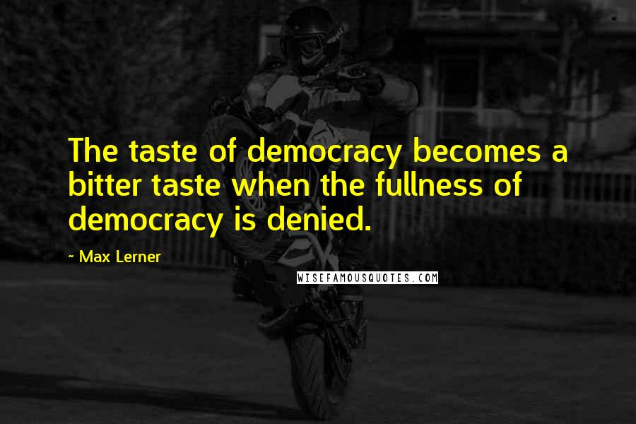 Max Lerner Quotes: The taste of democracy becomes a bitter taste when the fullness of democracy is denied.