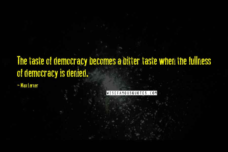 Max Lerner Quotes: The taste of democracy becomes a bitter taste when the fullness of democracy is denied.