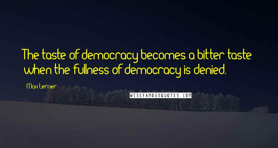 Max Lerner Quotes: The taste of democracy becomes a bitter taste when the fullness of democracy is denied.