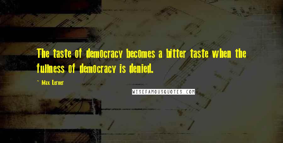 Max Lerner Quotes: The taste of democracy becomes a bitter taste when the fullness of democracy is denied.