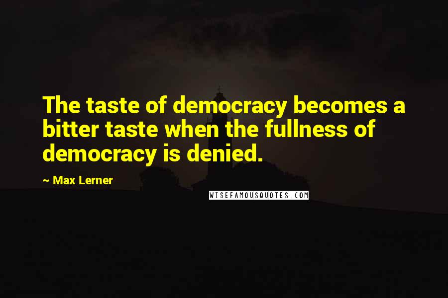 Max Lerner Quotes: The taste of democracy becomes a bitter taste when the fullness of democracy is denied.