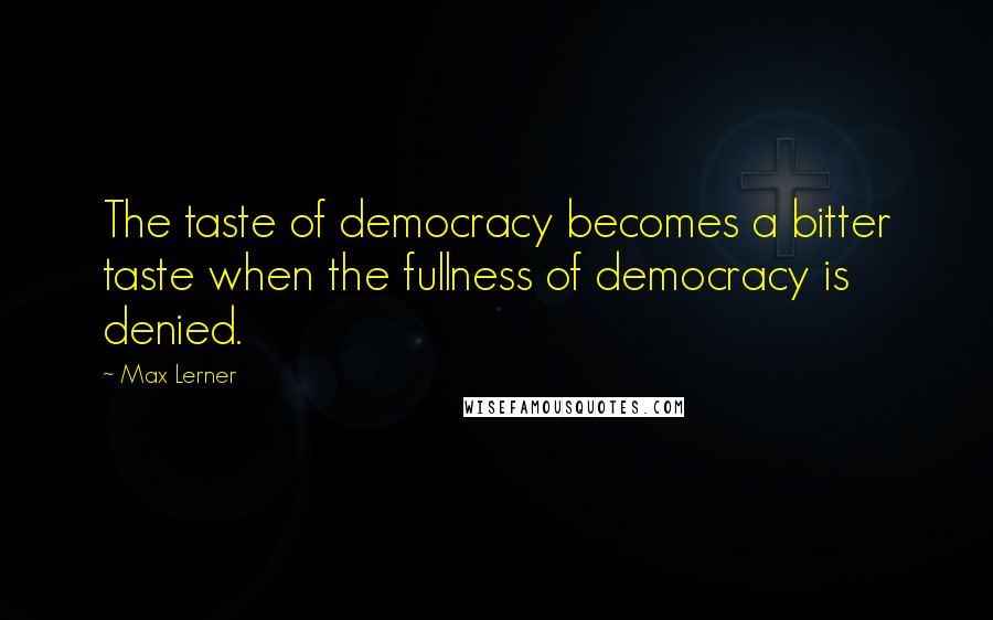 Max Lerner Quotes: The taste of democracy becomes a bitter taste when the fullness of democracy is denied.