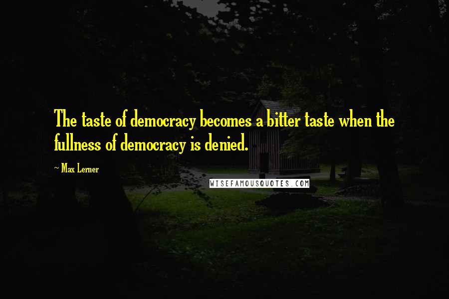 Max Lerner Quotes: The taste of democracy becomes a bitter taste when the fullness of democracy is denied.