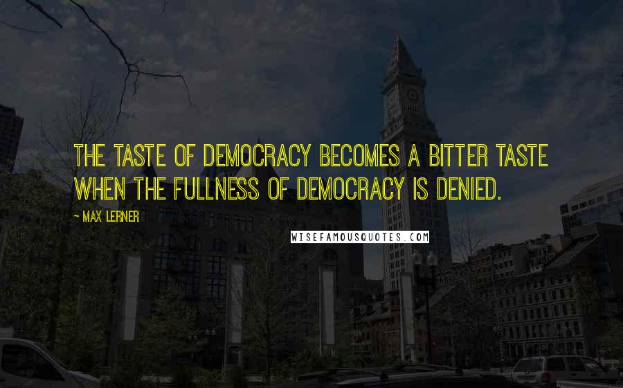 Max Lerner Quotes: The taste of democracy becomes a bitter taste when the fullness of democracy is denied.
