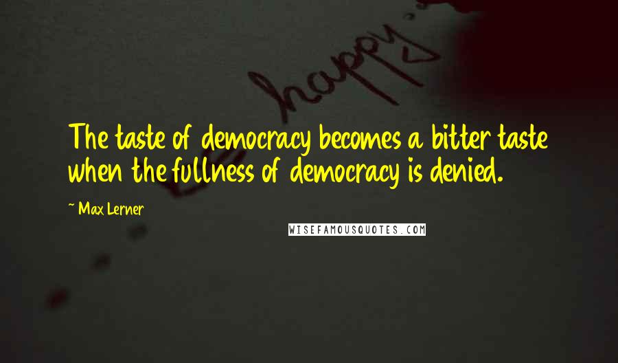 Max Lerner Quotes: The taste of democracy becomes a bitter taste when the fullness of democracy is denied.