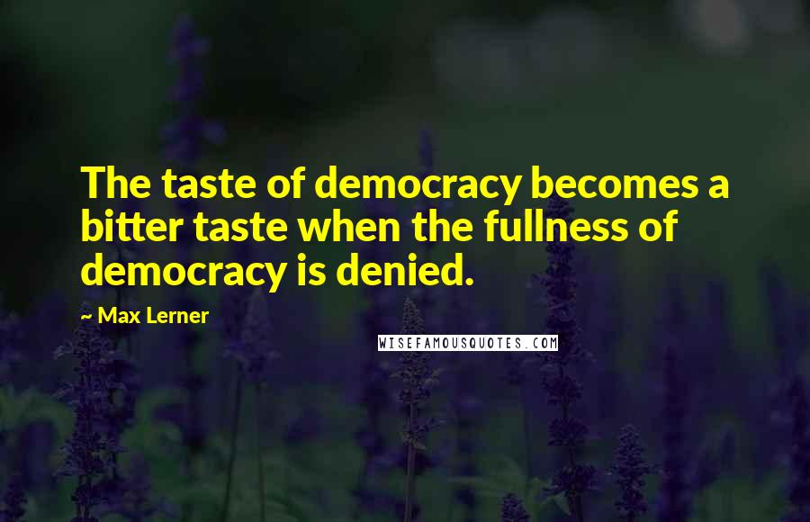 Max Lerner Quotes: The taste of democracy becomes a bitter taste when the fullness of democracy is denied.