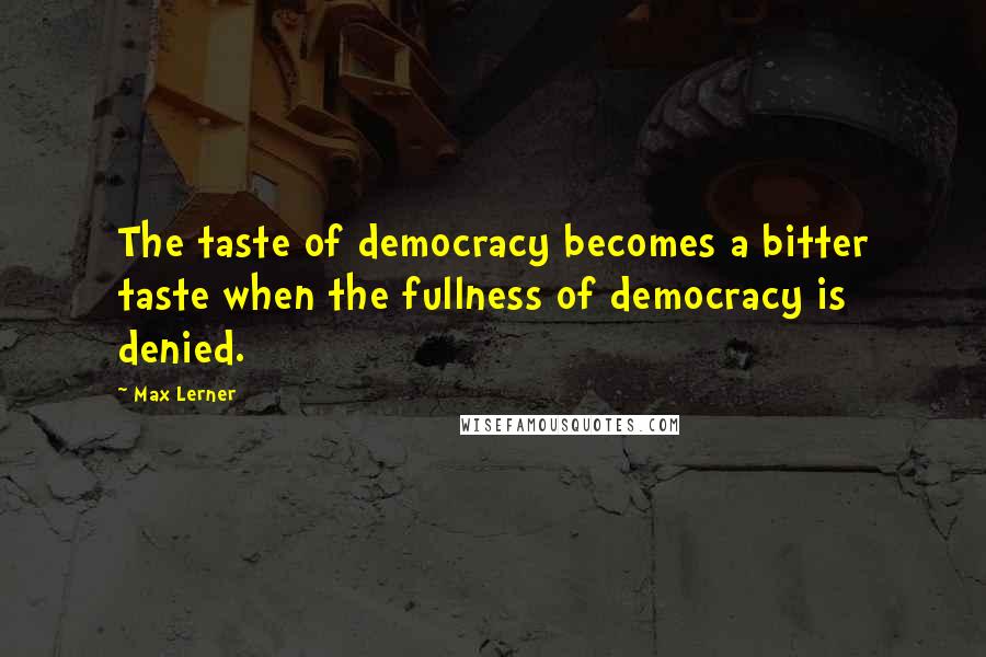 Max Lerner Quotes: The taste of democracy becomes a bitter taste when the fullness of democracy is denied.