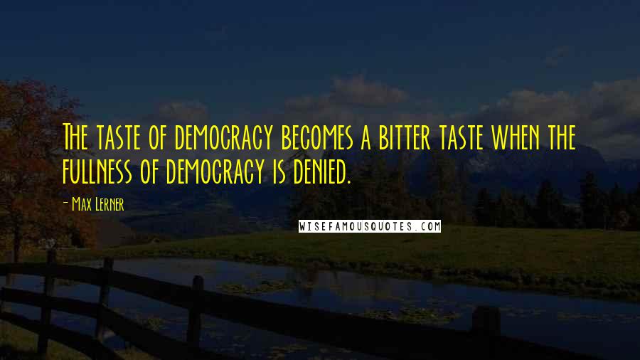 Max Lerner Quotes: The taste of democracy becomes a bitter taste when the fullness of democracy is denied.