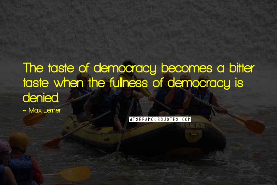 Max Lerner Quotes: The taste of democracy becomes a bitter taste when the fullness of democracy is denied.