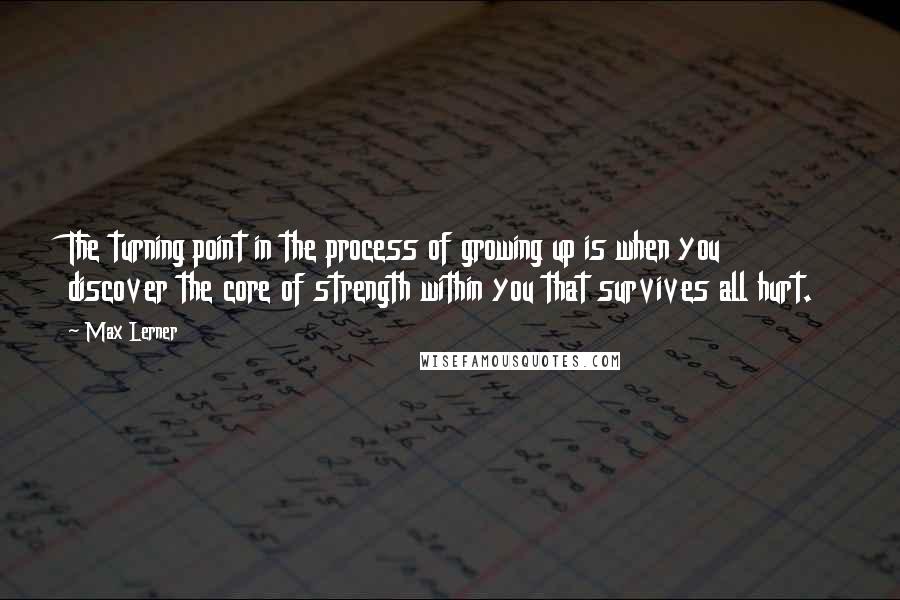 Max Lerner Quotes: The turning point in the process of growing up is when you discover the core of strength within you that survives all hurt.