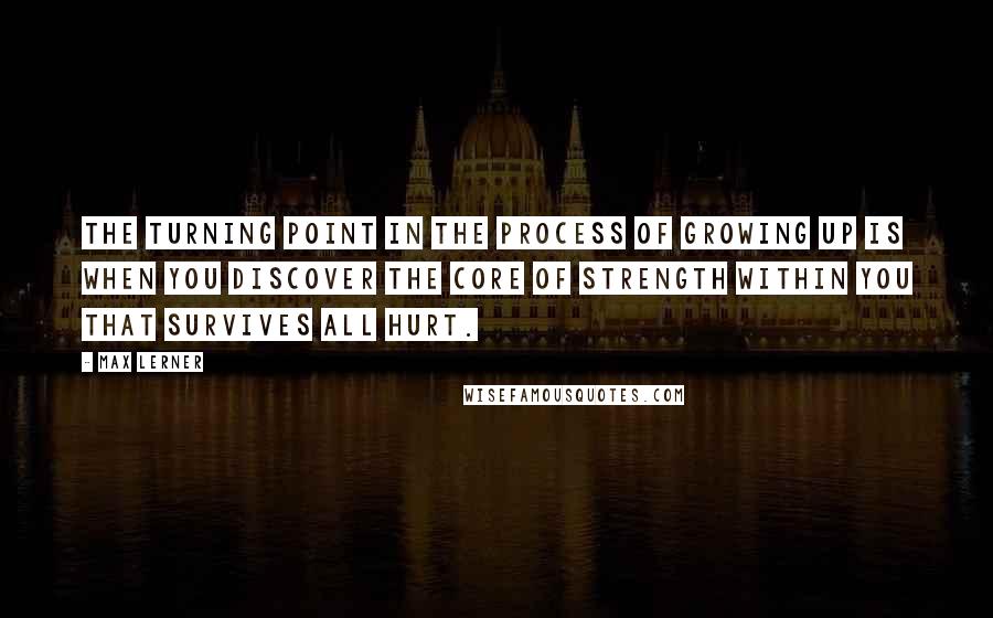 Max Lerner Quotes: The turning point in the process of growing up is when you discover the core of strength within you that survives all hurt.