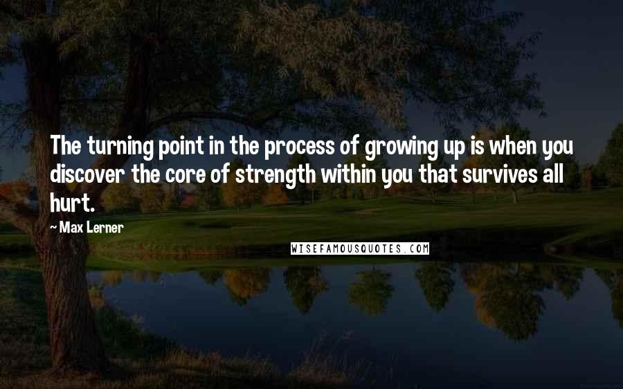 Max Lerner Quotes: The turning point in the process of growing up is when you discover the core of strength within you that survives all hurt.